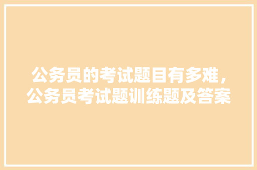 公务员的考试题目有多难，公务员考试题训练题及答案 教育科普