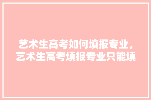 艺术生高考如何填报专业，艺术生高考填报专业只能填报所学专业吗。 专业填报