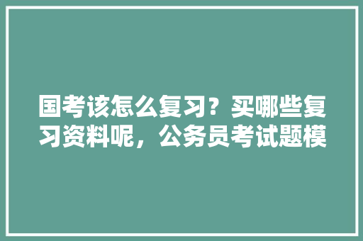 国考该怎么复习？买哪些复习资料呢，公务员考试题模拟试题及答案 大学排名