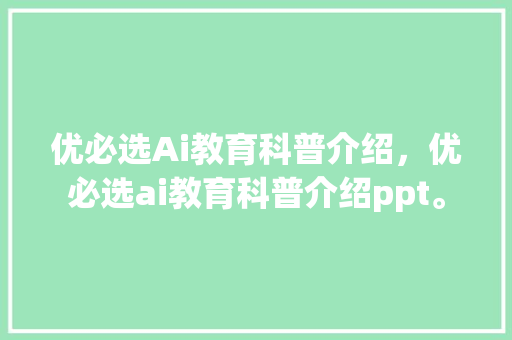 优必选Ai教育科普介绍，优必选ai教育科普介绍ppt。 教育科普