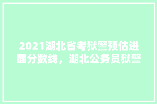2021湖北省考狱警预估进面分数线，湖北公务员狱警考试题及答案 大学排名
