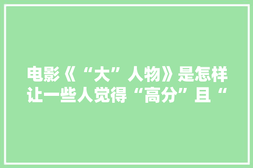 电影《“大”人物》是怎样让一些人觉得“高分”且“正能量”的，一公务员考试题目 专业填报
