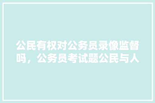 公民有权对公务员录像监督吗，公务员考试题公民与人民有何区别 专业填报