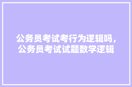 公务员考试考行为逻辑吗，公务员考试试题数学逻辑 大学排名