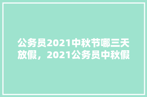 公务员2021中秋节哪三天放假，2021公务员中秋假期 专业填报