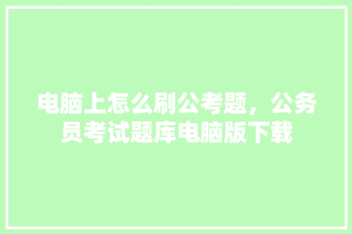 电脑上怎么刷公考题，公务员考试题库电脑版下载 专业填报