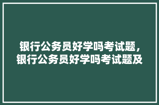 银行公务员好学吗考试题，银行公务员好学吗考试题及答案。 公考知识