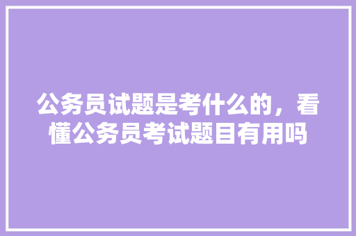 公务员试题是考什么的，看懂公务员考试题目有用吗 建筑考试