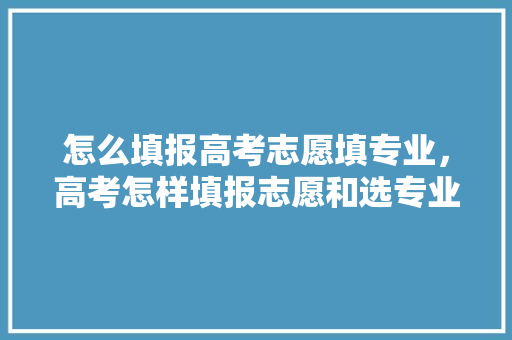 怎么填报高考志愿填专业，高考怎样填报志愿和选专业。 专业填报