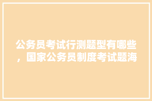 公务员考试行测题型有哪些，国家公务员制度考试题海南大学 教育科普