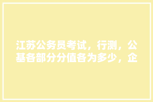 江苏公务员考试，行测，公基各部分分值各为多少，企业国考 公考知识