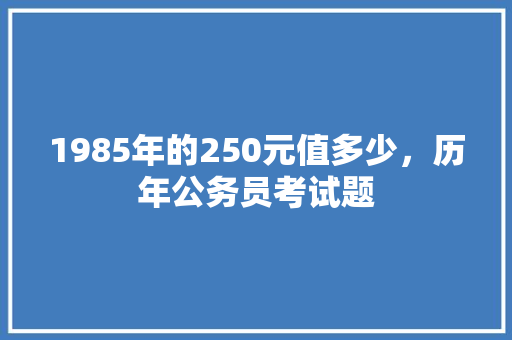 1985年的250元值多少，历年公务员考试题 公考知识