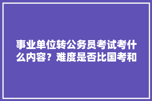 事业单位转公务员考试考什么内容？难度是否比国考和省考大，公务员自学考试题库及答案 专业填报