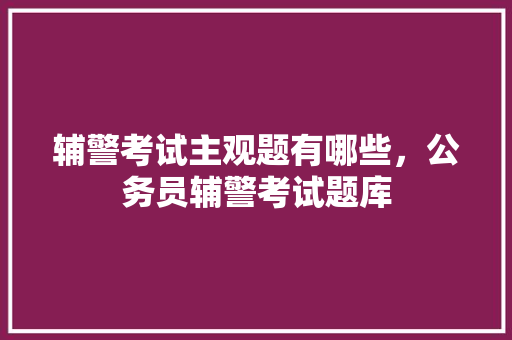辅警考试主观题有哪些，公务员辅警考试题库 建筑考试