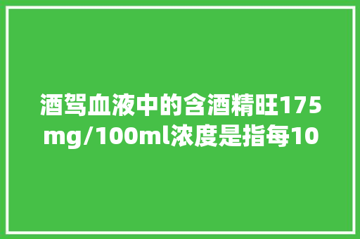 酒驾血液中的含酒精旺175mg/100ml浓度是指每100毫升的血液里含有175mg的酒精吗，酒精浓度题目 教育科普