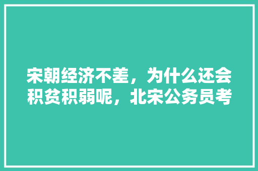 宋朝经济不差，为什么还会积贫积弱呢，北宋公务员考试题目及答案 专业填报