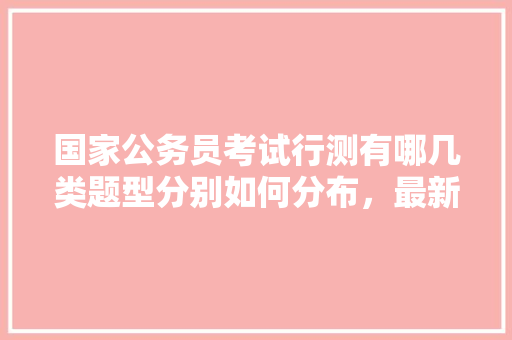 国家公务员考试行测有哪几类题型分别如何分布，最新公务员考试题型有哪些 公考知识