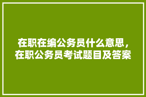 在职在编公务员什么意思，在职公务员考试题目及答案 建筑考试