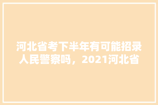 河北省考下半年有可能招录人民警察吗，2021河北省警察公务员考试 公考知识