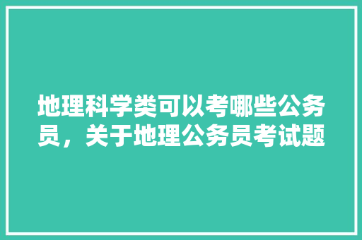 地理科学类可以考哪些公务员，关于地理公务员考试题的题目 大学排名