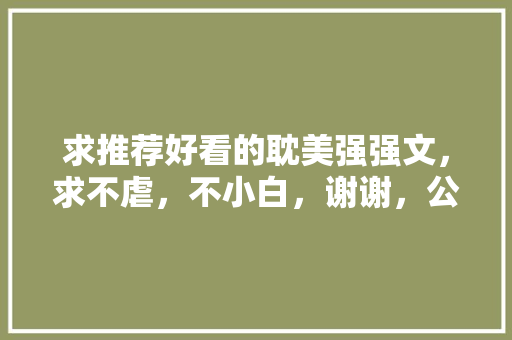求推荐好看的耽美强强文，求不虐，不小白，谢谢，公考麒麟是哪家机构的 公考知识