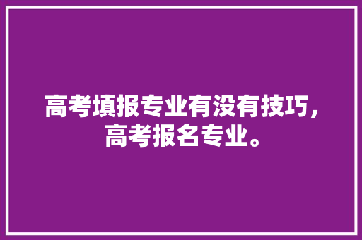 高考填报专业有没有技巧，高考报名专业。 专业填报