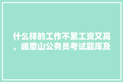 什么样的工作不累工资又高，峨眉山公务员考试题库及答案 建筑考试