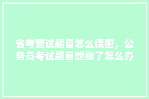 省考面试题目怎么保密，公务员考试题目泄露了怎么办 大学排名