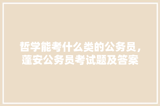哲学能考什么类的公务员，蓬安公务员考试题及答案 公考知识