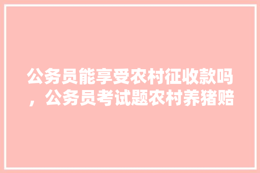 公务员能享受农村征收款吗，公务员考试题农村养猪赔钱了怎么办 专业填报