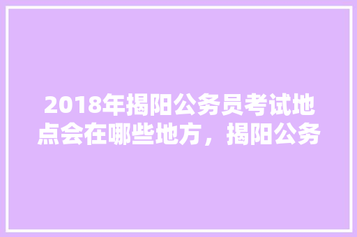 2018年揭阳公务员考试地点会在哪些地方，揭阳公务员考试题目及答案
