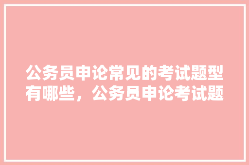 公务员申论常见的考试题型有哪些，公务员申论考试题单选题技巧 大学排名