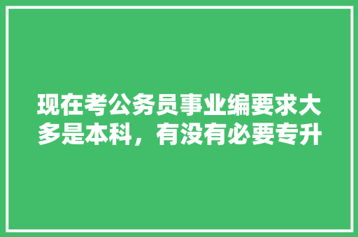 现在考公务员事业编要求大多是本科，有没有必要专升本呢，春暖花开一词所体现的哲理 公考知识