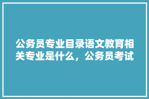 公务员专业目录语文教育相关专业是什么，公务员考试题语文答案 教育科普