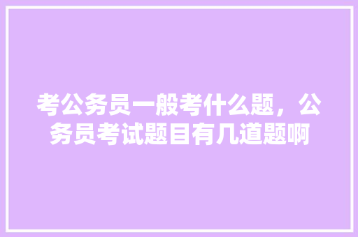 考公务员一般考什么题，公务员考试题目有几道题啊 专业填报
