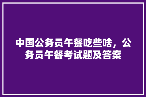 中国公务员午餐吃些啥，公务员午餐考试题及答案
