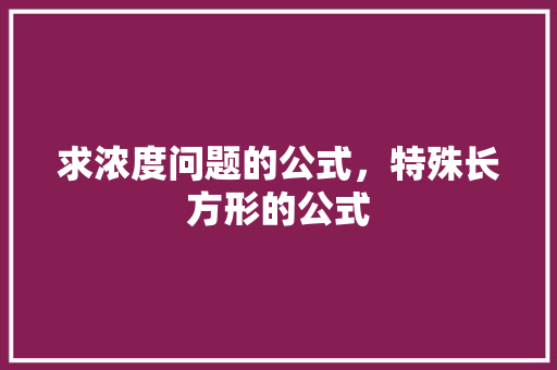 求浓度问题的公式，特殊长方形的公式 教育科普