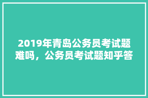 2019年青岛公务员考试题难吗，公务员考试题知乎答案 建筑考试