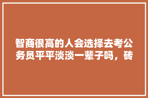 智商很高的人会选择去考公务员平平淡淡一辈子吗，砖题库公务员 公考知识