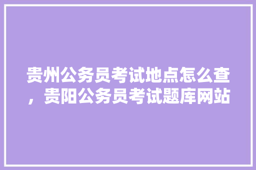 贵州公务员考试地点怎么查，贵阳公务员考试题库网站
