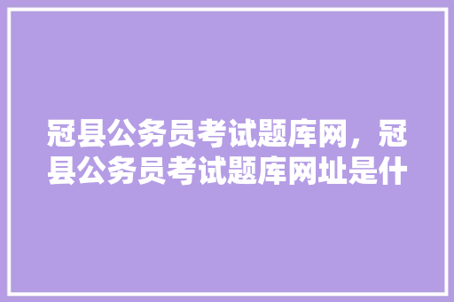 冠县公务员考试题库网，冠县公务员考试题库网址是什么。 公考知识