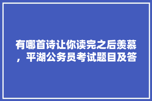 有哪首诗让你读完之后羡慕，平湖公务员考试题目及答案 教育科普