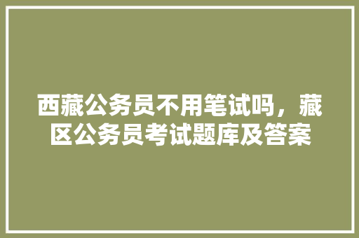 西藏公务员不用笔试吗，藏区公务员考试题库及答案 建筑考试