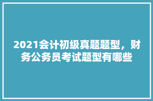 2021会计初级真题题型，财务公务员考试题型有哪些 大学排名