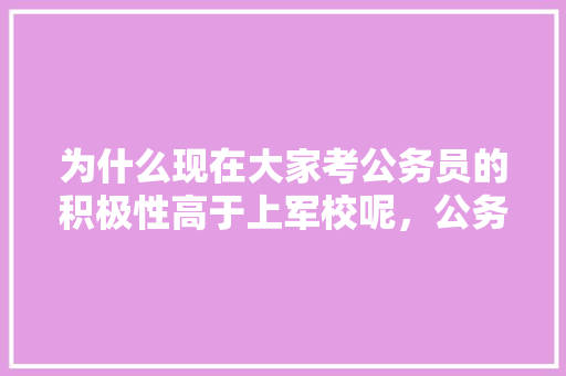 为什么现在大家考公务员的积极性高于上军校呢，公务员考试军事知识 大学排名