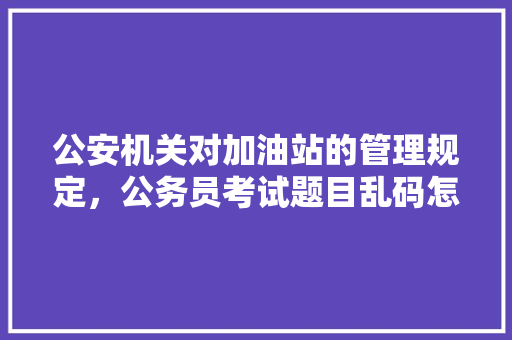 公安机关对加油站的管理规定，公务员考试题目乱码怎么解决 建筑考试