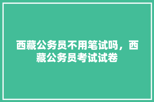 西藏公务员不用笔试吗，西藏公务员考试试卷 大学排名