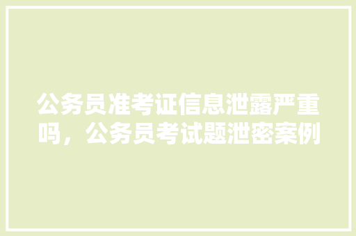 公务员准考证信息泄露严重吗，公务员考试题泄密案例分析 建筑考试