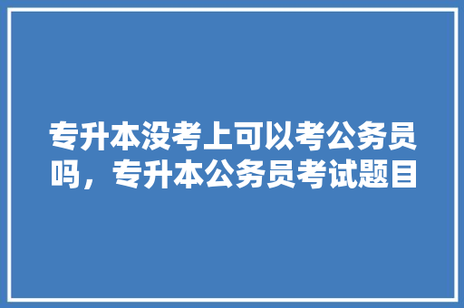 专升本没考上可以考公务员吗，专升本公务员考试题目 专业填报