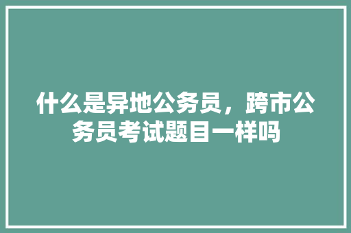 什么是异地公务员，跨市公务员考试题目一样吗 专业填报